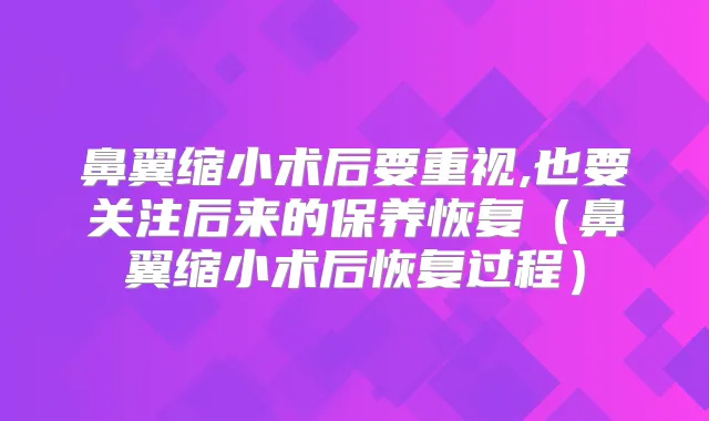 鼻翼缩小术后要重视,也要关注后来的保养恢复（鼻翼缩小术后恢复过程）