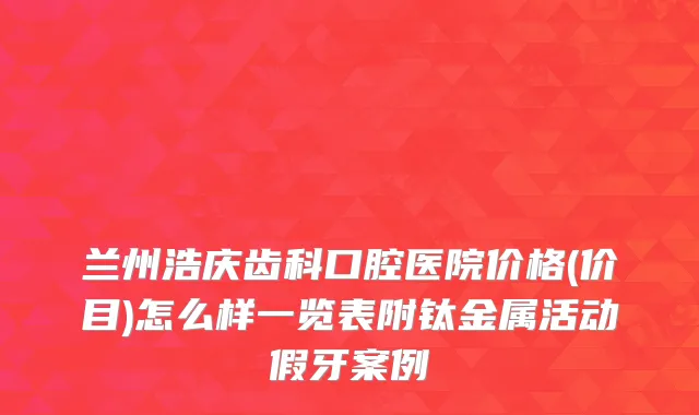 兰州浩庆齿科口腔医院价格(价目)怎么样一览表附钛金属活动假牙案例