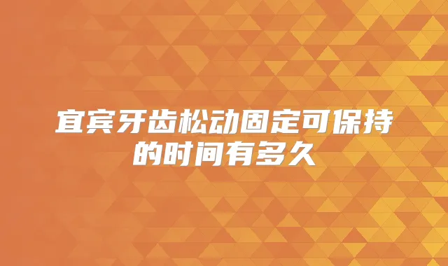 宜宾牙齿松动固定可保持的时间有多久