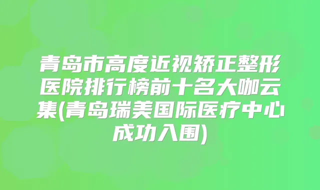 青岛市高度近视矫正整形医院排行榜前十名大咖云集(青岛瑞美国际医疗中心成功入围)