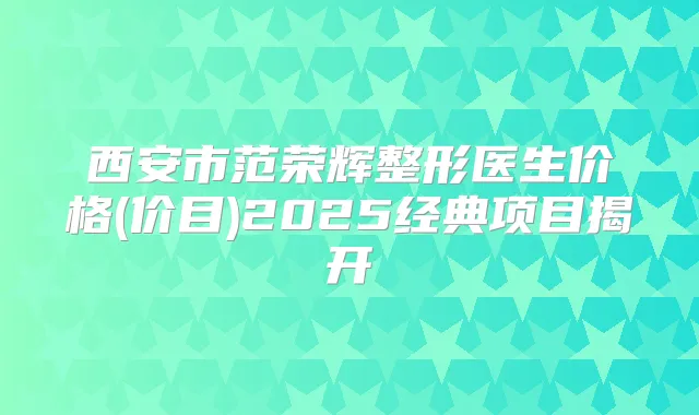 西安市范荣辉整形医生价格(价目)2025经典项目揭开