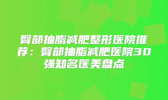 臀部抽脂减肥整形医院推荐：臀部抽脂减肥医院30强知名医美盘点