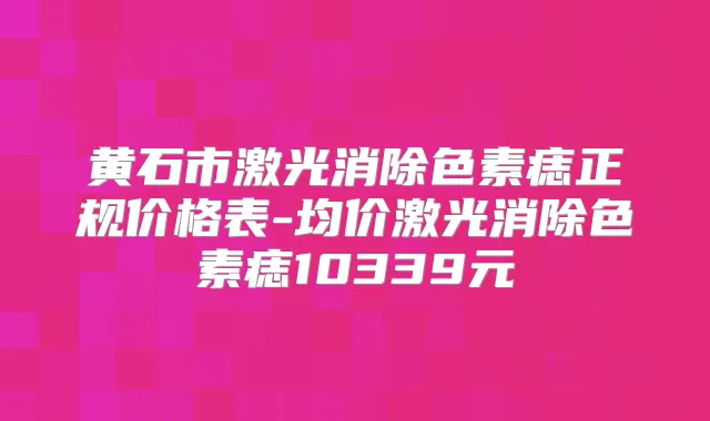 黄石市激光消除色素痣正规价格表-均价激光消除色素痣10339元
