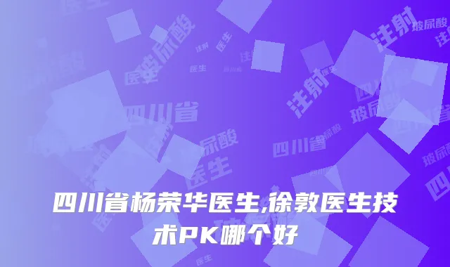 四川省杨荣华医生,徐敦医生技术PK哪个好