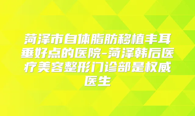 菏泽市自体脂肪移植丰耳垂好点的医院-菏泽韩后医疗美容整形门诊部是医生