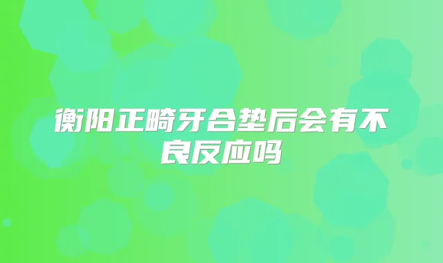 title="衡阳正畸牙合垫后会有不良反应吗"