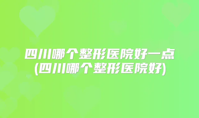 四川哪个整形医院好一点(四川哪个整形医院好)