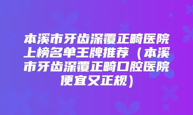 本溪市牙齿深覆正畸医院上榜名单王牌推荐(本溪市牙齿深覆正畸口腔医院便宜又正规)