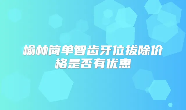 榆林简单智齿牙位拔除价格是否有优惠
