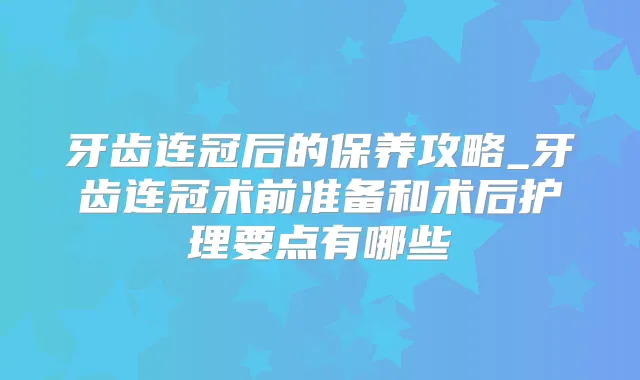 牙齿连冠后的保养攻略_牙齿连冠术前准备和术后护理要点有哪些