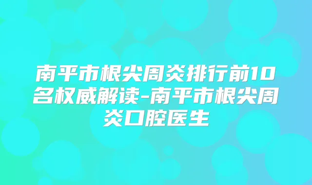 南平市根尖周炎排行前10名解读-南平市根尖周炎口腔医生