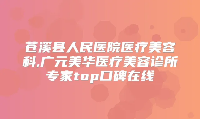 苍溪县人民医院医疗美容科,广元美华医疗美容诊所专家top口碑在线