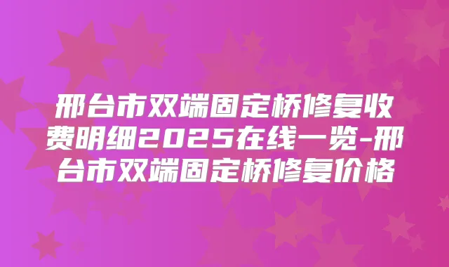 邢台市双端固定桥修复收费明细2025在线一览-邢台市双端固定桥修复价格