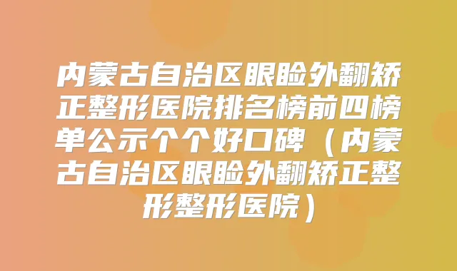 内蒙古自治区眼睑外翻矫正整形医院排名榜前四榜单公示个个好口碑(内蒙古自治区眼睑外翻矫正整形整形医院)