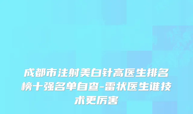 成都市注射美白针高医生排名榜十强名单自查-雷状医生谁技术更厉害
