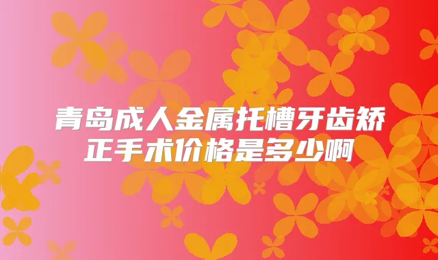 青岛成人金属托槽牙齿矫正手术价格是多少啊
