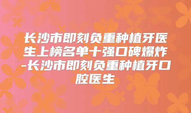 长沙市负重种植牙医生上榜名单十强口碑爆炸-长沙市负重种植牙口腔医生