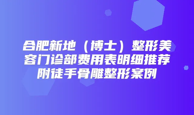 合肥新地(博士)整形美容门诊部费用表明细推荐附徒手骨雕整形案例