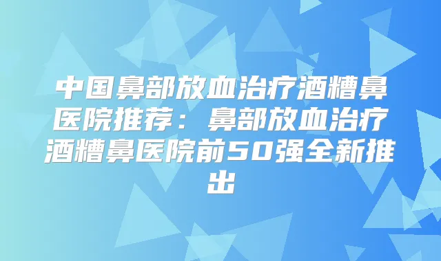 中国鼻部放血酒糟鼻医院推荐：鼻部放血酒糟鼻医院前50强全新推出