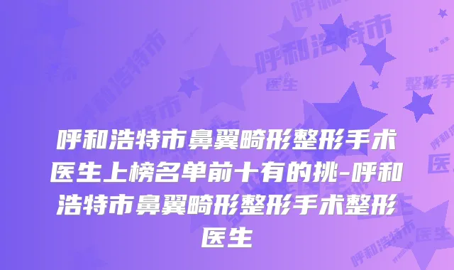 呼和浩特市鼻翼畸形整形手术医生上榜名单前十有的挑-呼和浩特市鼻翼畸形整形手术整形医生