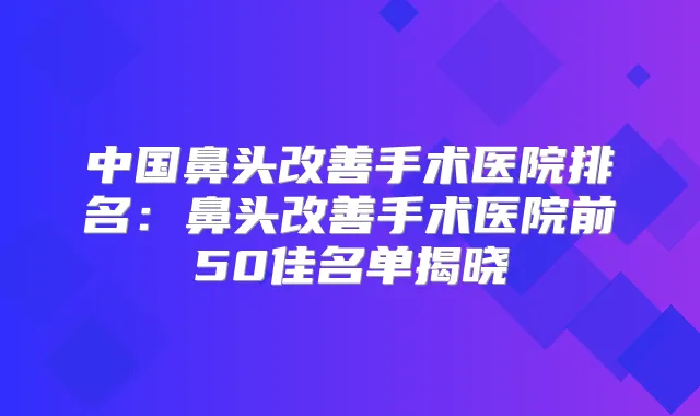 中国鼻头手术医院排名:鼻头手术医院前50佳名单揭晓