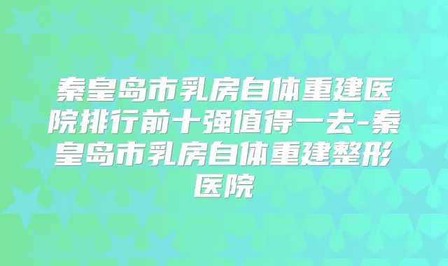 秦皇岛市乳房自体重建医院排行前十强值得一去-秦皇岛市乳房自体重建整形医院