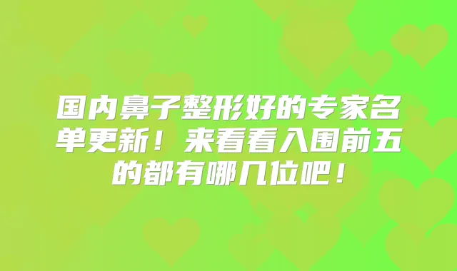国内鼻子整形好的专家名单更新!来看看入围前五的都有哪几位吧!