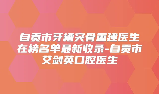 自贡市牙槽突骨重建医生在榜名单新收录-自贡市艾剑英口腔医生