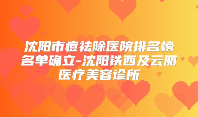 沈阳市痘祛除医院排名榜名单确立-沈阳铁西及云丽医疗美容诊所