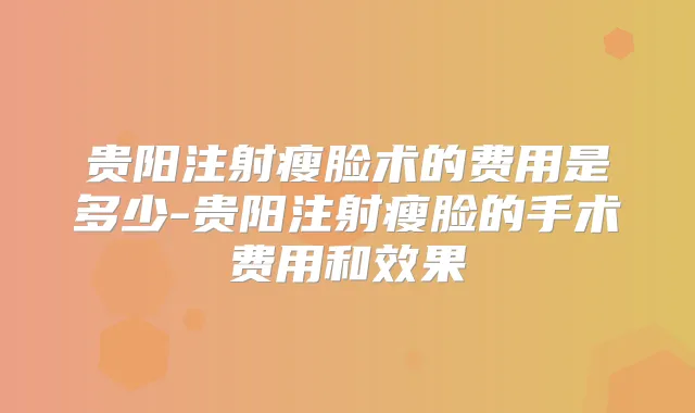 贵阳注射瘦脸术的费用是多少-贵阳注射瘦脸的手术费用和效果