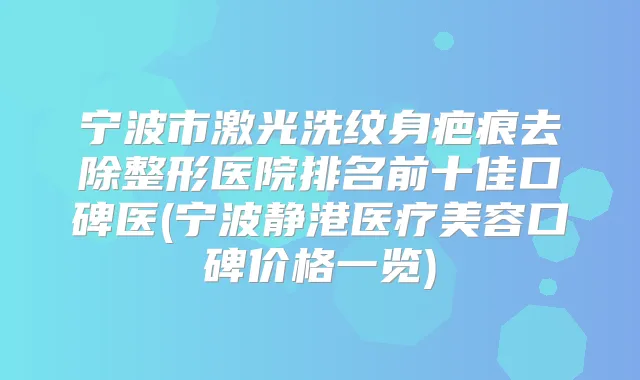 宁波市激光洗纹身疤痕去除整形医院排名前十佳口碑医(宁波静港医疗美容口碑价格一览)