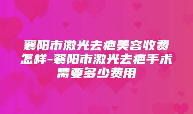 襄阳市激光去疤美容收费怎样-襄阳市激光去疤手术需要多少费用
