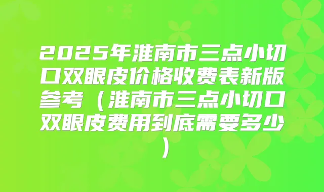 2025年淮南市三点小切口双眼皮价格收费表新版参考(淮南市三点小切口双眼皮费用到底需要多少)