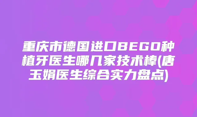 重庆市德国进口BEGO种植牙医生哪几家技术棒(唐玉娟医生综合实力盘点)