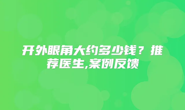 开外眼角大约多少钱？推荐医生,案例反馈