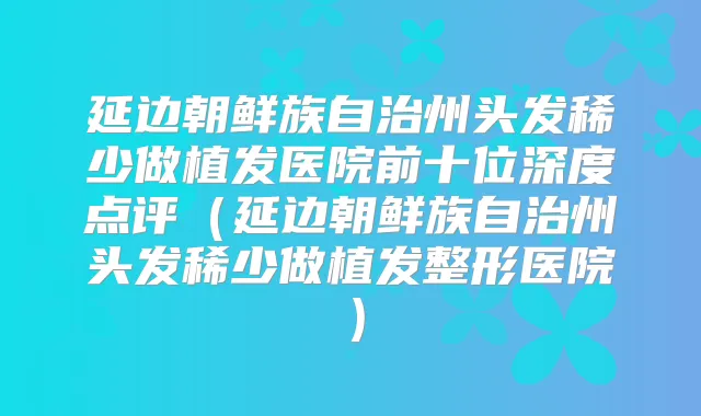 延边朝鲜族自治州头发稀少做植发医院前十位深度点评(延边朝鲜族自治州头发稀少做植发整形医院)