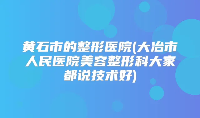 黄石市的整形医院(大冶市人民医院美容整形科大家都说技术好)