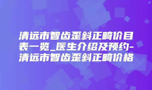 清远市智齿歪斜正畸价目表一览_医生介绍及预约-清远市智齿歪斜正畸价格