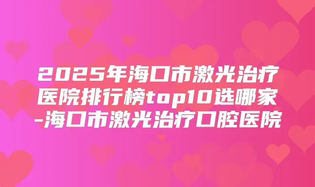 2025年海口市激光医院排行榜top10选哪家-海口市激光口腔医院