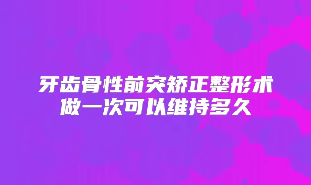 牙齿骨性前突矫正整形术做一次可以维持多久