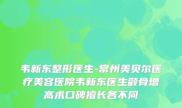 韦新东整形医生-常州美贝尔医疗美容医院韦新东医生颧骨增高术口碑擅长各不同