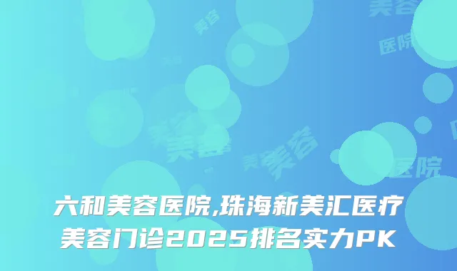 六和美容医院,珠海新美汇医疗美容门诊2025排名实力PK