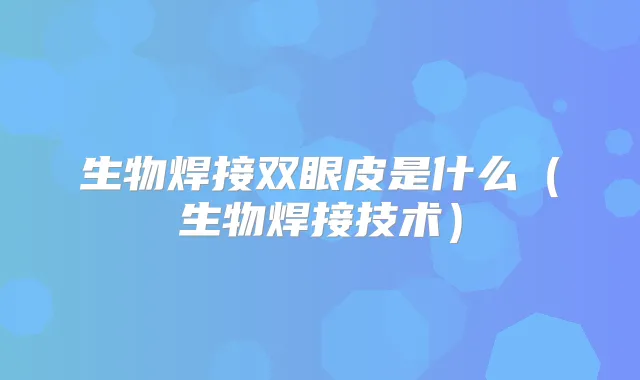 生物焊接双眼皮是什么(生物焊接技术)