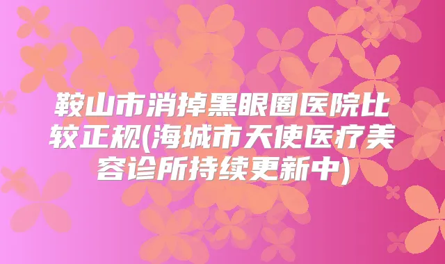 鞍山市消掉黑眼圈医院比较正规(海城市天使医疗美容诊所持续更新中)