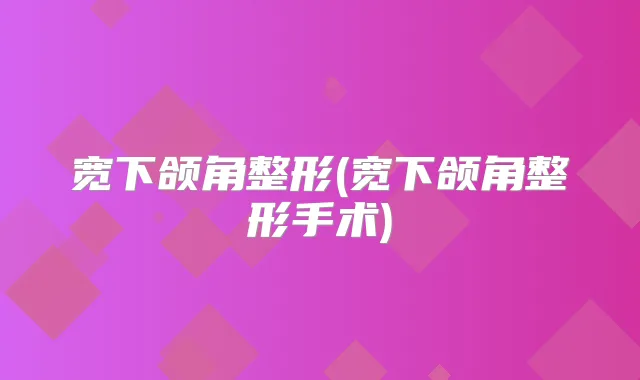宽下颌角整形(宽下颌角整形手术)