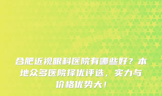 合肥近视眼科医院有哪些好？本地众多医院择优评选，实力与价格优势大！