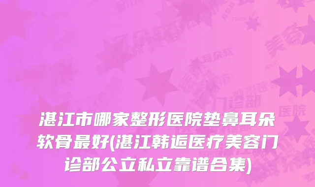 湛江市哪家整形医院垫鼻耳朵软骨好(湛江韩逅医疗美容门诊部公立私立靠谱合集)