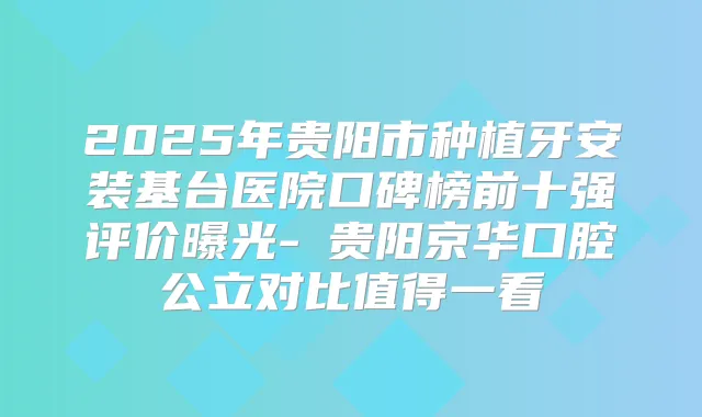 2025年贵阳市种植牙安装基台医院口碑榜前十强评价曝光-​贵阳京华口腔公立对比值得一看