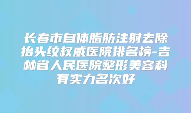 长春市自体脂肪注射去除抬头纹医院排名榜-吉林省人民医院整形美容科有实力名次好