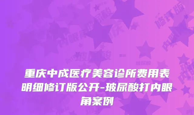 重庆中成医疗美容诊所费用表明细修订版公开-玻尿酸打内眼角案例